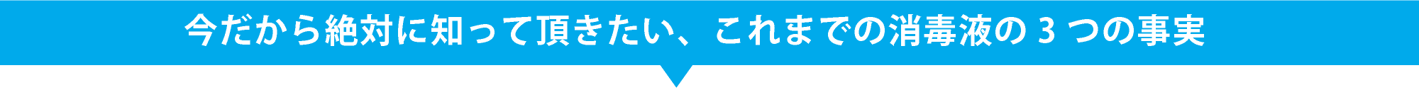 今だから絶対に知って頂きたい、これまでの消毒液の3つの事実